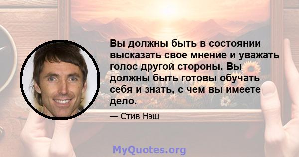 Вы должны быть в состоянии высказать свое мнение и уважать голос другой стороны. Вы должны быть готовы обучать себя и знать, с чем вы имеете дело.