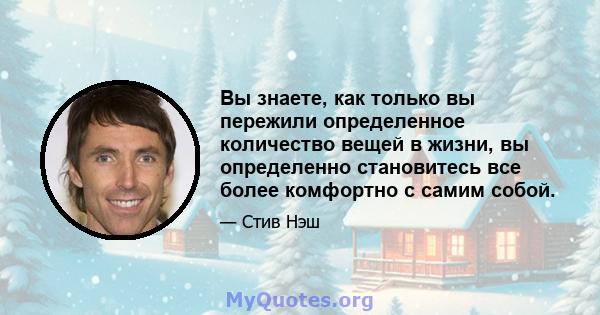 Вы знаете, как только вы пережили определенное количество вещей в жизни, вы определенно становитесь все более комфортно с самим собой.