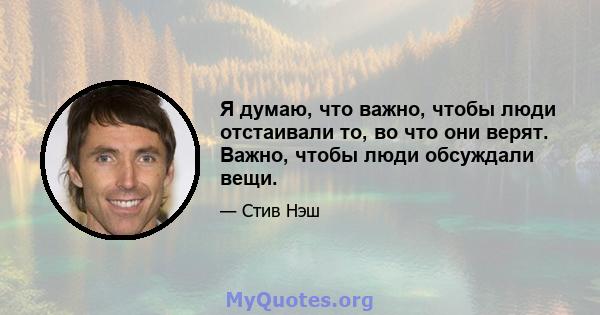 Я думаю, что важно, чтобы люди отстаивали то, во что они верят. Важно, чтобы люди обсуждали вещи.