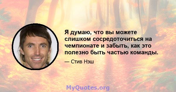 Я думаю, что вы можете слишком сосредоточиться на чемпионате и забыть, как это полезно быть частью команды.