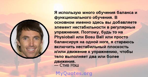 Я использую много обучения баланса и функционального обучения. В основном именно здесь вы добавляете элемент нестабильности в регулярные упражнения. Поэтому, будь то на Physioball или Bosu Ball или просто балансируя на