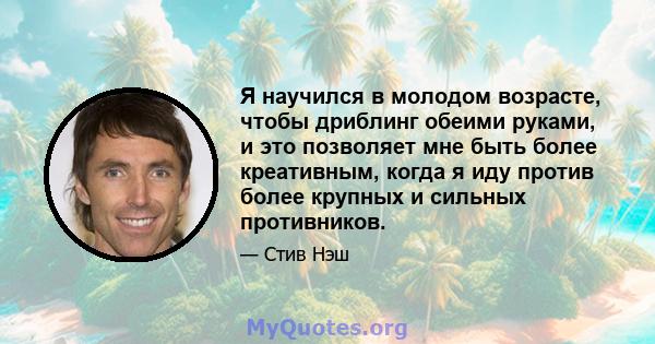 Я научился в молодом возрасте, чтобы дриблинг обеими руками, и это позволяет мне быть более креативным, когда я иду против более крупных и сильных противников.