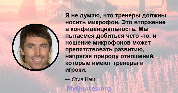 Я не думаю, что тренеры должны носить микрофон. Это вторжение в конфиденциальность. Мы пытаемся добиться чего -то, и ношение микрофонов может препятствовать развитию, напрягая природу отношений, которые имеют тренеры и