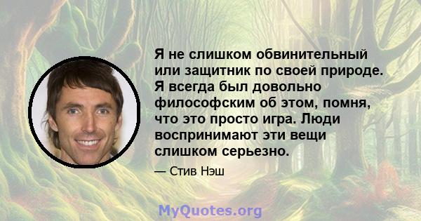 Я не слишком обвинительный или защитник по своей природе. Я всегда был довольно философским об этом, помня, что это просто игра. Люди воспринимают эти вещи слишком серьезно.