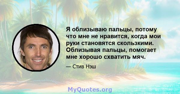 Я облизываю пальцы, потому что мне не нравится, когда мои руки становятся скользкими. Облизывая пальцы, помогает мне хорошо схватить мяч.