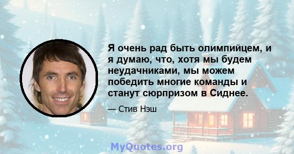 Я очень рад быть олимпийцем, и я думаю, что, хотя мы будем неудачниками, мы можем победить многие команды и станут сюрпризом в Сиднее.