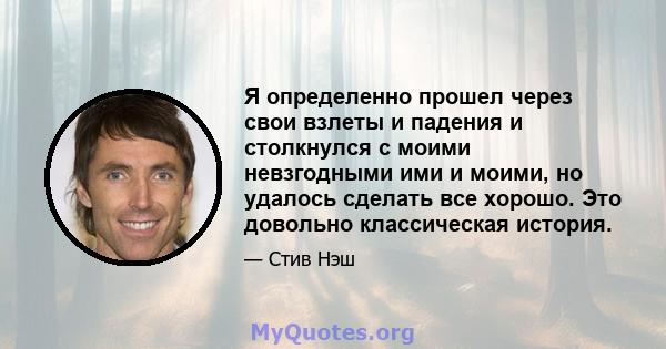 Я определенно прошел через свои взлеты и падения и столкнулся с моими невзгодными ими и моими, но удалось сделать все хорошо. Это довольно классическая история.