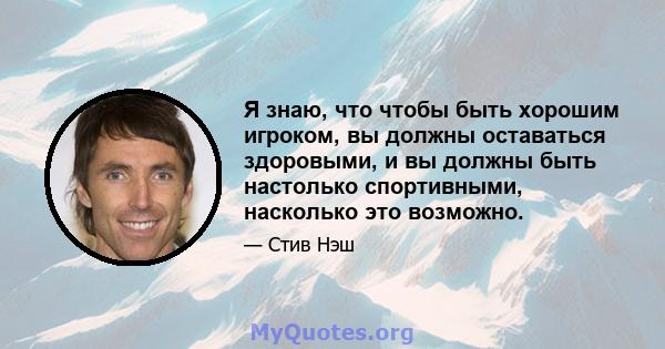 Я знаю, что чтобы быть хорошим игроком, вы должны оставаться здоровыми, и вы должны быть настолько спортивными, насколько это возможно.