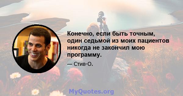 Конечно, если быть точным, один седьмой из моих пациентов никогда не закончил мою программу.