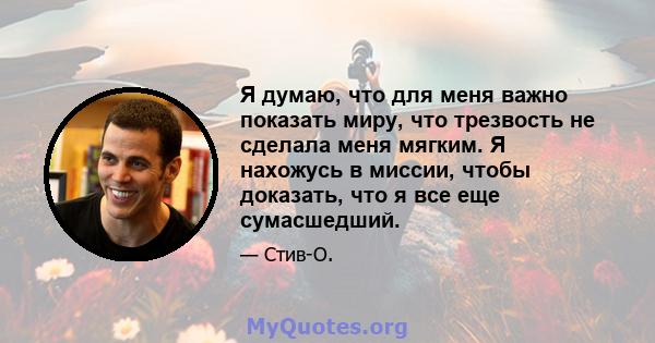 Я думаю, что для меня важно показать миру, что трезвость не сделала меня мягким. Я нахожусь в миссии, чтобы доказать, что я все еще сумасшедший.