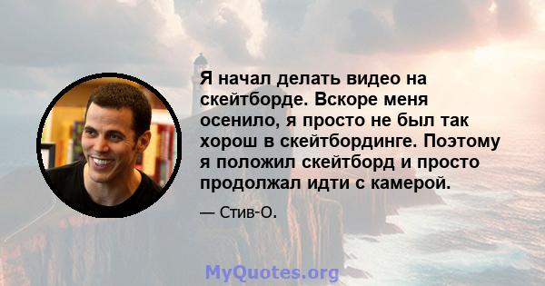 Я начал делать видео на скейтборде. Вскоре меня осенило, я просто не был так хорош в скейтбординге. Поэтому я положил скейтборд и просто продолжал идти с камерой.