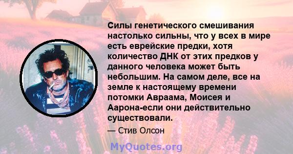 Силы генетического смешивания настолько сильны, что у всех в мире есть еврейские предки, хотя количество ДНК от этих предков у данного человека может быть небольшим. На самом деле, все на земле к настоящему времени