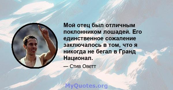 Мой отец был отличным поклонником лошадей. Его единственное сожаление заключалось в том, что я никогда не бегал в Гранд Национал.