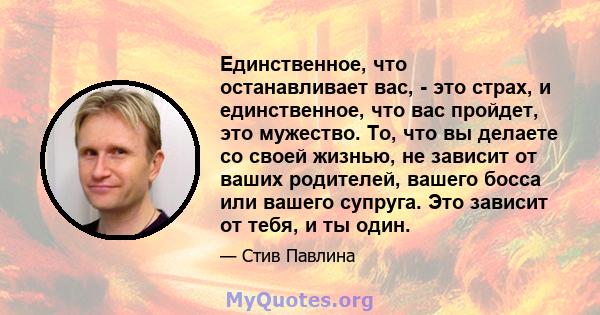 Единственное, что останавливает вас, - это страх, и единственное, что вас пройдет, это мужество. То, что вы делаете со своей жизнью, не зависит от ваших родителей, вашего босса или вашего супруга. Это зависит от тебя, и 