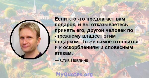 Если кто -то предлагает вам подарок, и вы отказываетесь принять его, другой человек по -прежнему владеет этим подарком. То же самое относится и к оскорблениям и словесным атакам.