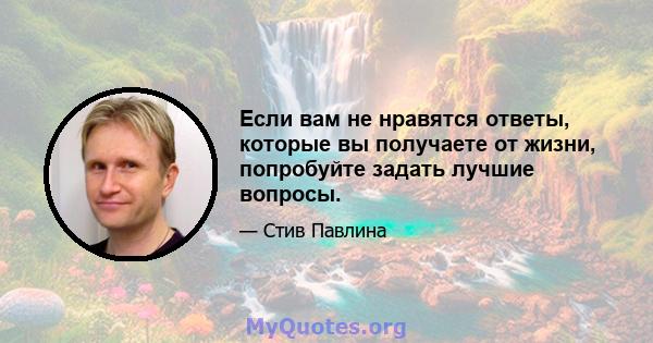 Если вам не нравятся ответы, которые вы получаете от жизни, попробуйте задать лучшие вопросы.