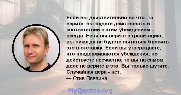 Если вы действительно во что -то верите, вы будете действовать в соответствии с этим убеждением - всегда. Если вы верите в гравитацию, вы никогда не будете пытаться бросить это в отставку. Если вы утверждаете, что