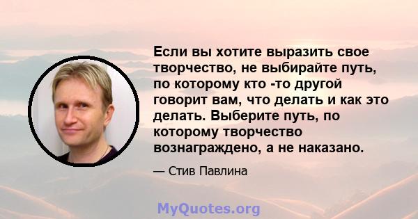 Если вы хотите выразить свое творчество, не выбирайте путь, по которому кто -то другой говорит вам, что делать и как это делать. Выберите путь, по которому творчество вознаграждено, а не наказано.