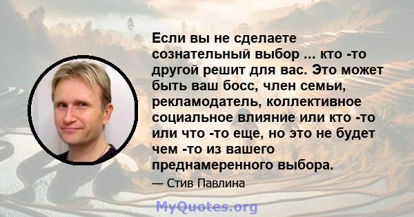 Если вы не сделаете сознательный выбор ... кто -то другой решит для вас. Это может быть ваш босс, член семьи, рекламодатель, коллективное социальное влияние или кто -то или что -то еще, но это не будет чем -то из вашего 