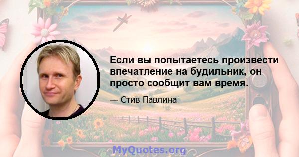 Если вы попытаетесь произвести впечатление на будильник, он просто сообщит вам время.