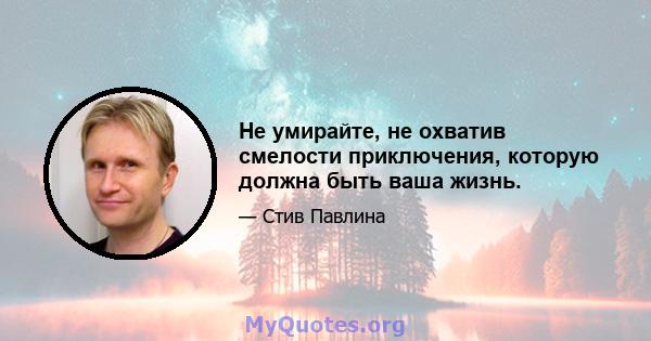 Не умирайте, не охватив смелости приключения, которую должна быть ваша жизнь.