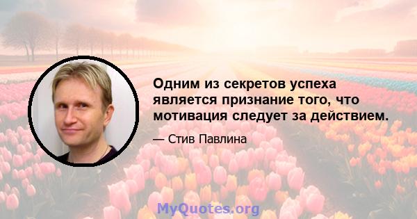 Одним из секретов успеха является признание того, что мотивация следует за действием.