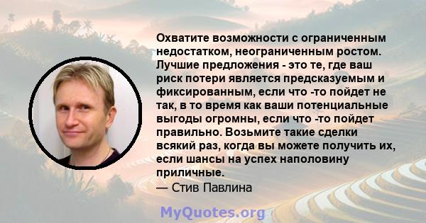 Охватите возможности с ограниченным недостатком, неограниченным ростом. Лучшие предложения - это те, где ваш риск потери является предсказуемым и фиксированным, если что -то пойдет не так, в то время как ваши