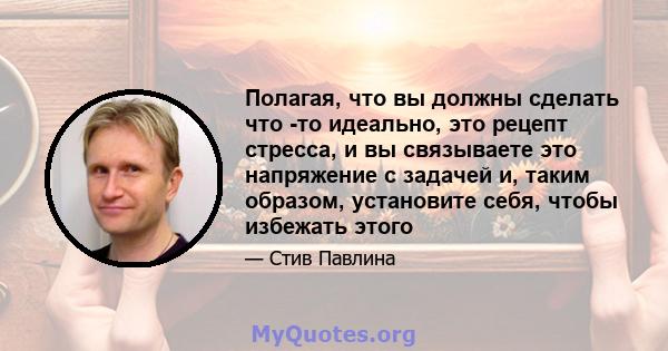 Полагая, что вы должны сделать что -то идеально, это рецепт стресса, и вы связываете это напряжение с задачей и, таким образом, установите себя, чтобы избежать этого