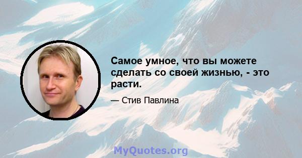 Самое умное, что вы можете сделать со своей жизнью, - это расти.