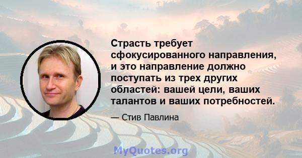 Страсть требует сфокусированного направления, и это направление должно поступать из трех других областей: вашей цели, ваших талантов и ваших потребностей.