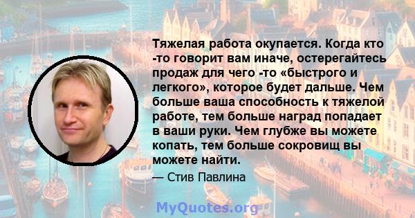 Тяжелая работа окупается. Когда кто -то говорит вам иначе, остерегайтесь продаж для чего -то «быстрого и легкого», которое будет дальше. Чем больше ваша способность к тяжелой работе, тем больше наград попадает в ваши