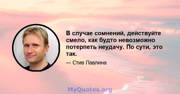 В случае сомнений, действуйте смело, как будто невозможно потерпеть неудачу. По сути, это так.