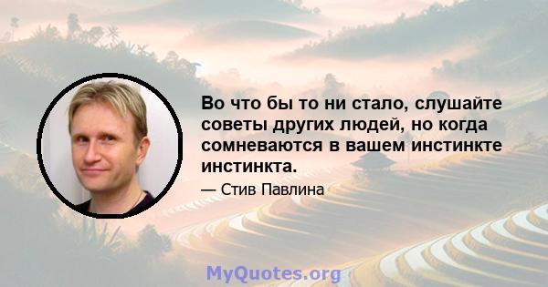 Во что бы то ни стало, слушайте советы других людей, но когда сомневаются в вашем инстинкте инстинкта.