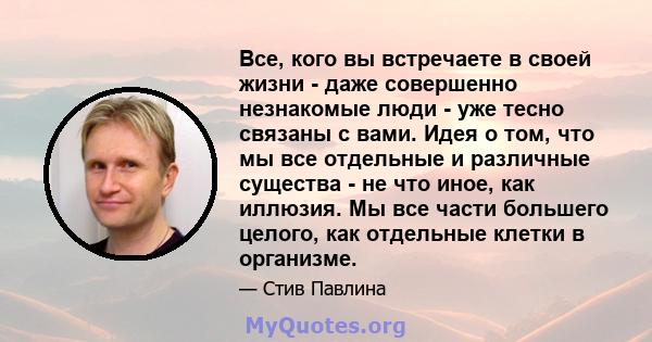 Все, кого вы встречаете в своей жизни - даже совершенно незнакомые люди - уже тесно связаны с вами. Идея о том, что мы все отдельные и различные существа - не что иное, как иллюзия. Мы все части большего целого, как