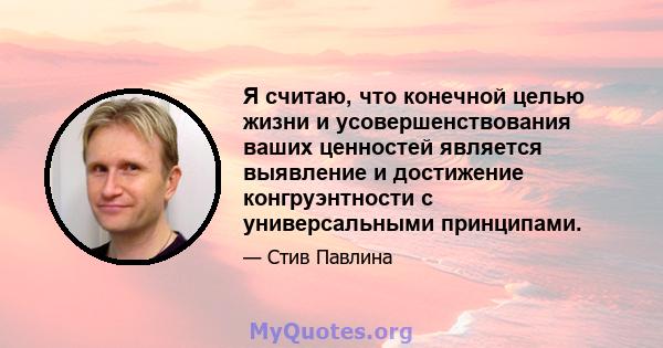 Я считаю, что конечной целью жизни и усовершенствования ваших ценностей является выявление и достижение конгруэнтности с универсальными принципами.