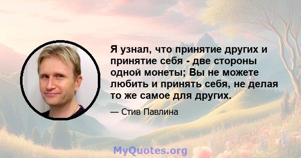 Я узнал, что принятие других и принятие себя - две стороны одной монеты; Вы не можете любить и принять себя, не делая то же самое для других.