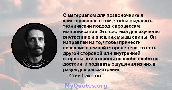 С материалом для позвоночника я заинтересован в том, чтобы выдавать технический подход к процессам импровизации. Это система для изучения внутренних и внешних мышц спины. Он направлен на то, чтобы принести сознание к