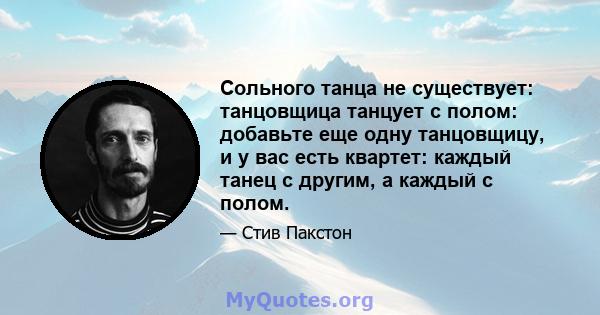 Сольного танца не существует: танцовщица танцует с полом: добавьте еще одну танцовщицу, и у вас есть квартет: каждый танец с другим, а каждый с полом.