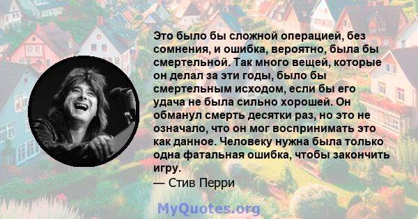 Это было бы сложной операцией, без сомнения, и ошибка, вероятно, была бы смертельной. Так много вещей, которые он делал за эти годы, было бы смертельным исходом, если бы его удача не была сильно хорошей. Он обманул