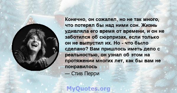 Конечно, он сожалел, но не так много, что потерял бы над ними сон. Жизнь удивляла его время от времени, и он не заботился об сюрпризах, если только он не выпустил их. Но - что было сделано? Вам пришлось иметь дело с