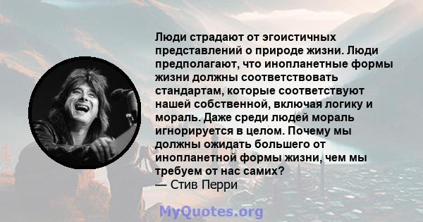 Люди страдают от эгоистичных представлений о природе жизни. Люди предполагают, что инопланетные формы жизни должны соответствовать стандартам, которые соответствуют нашей собственной, включая логику и мораль. Даже среди 