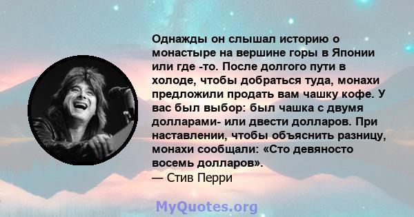 Однажды он слышал историю о монастыре на вершине горы в Японии или где -то. После долгого пути в холоде, чтобы добраться туда, монахи предложили продать вам чашку кофе. У вас был выбор: был чашка с двумя долларами- или