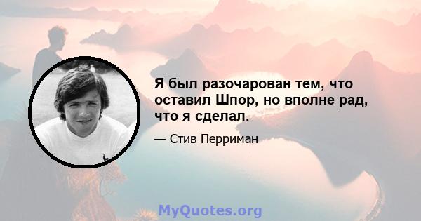 Я был разочарован тем, что оставил Шпор, но вполне рад, что я сделал.