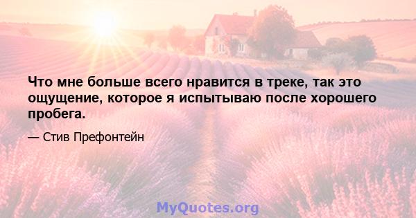 Что мне больше всего нравится в треке, так это ощущение, которое я испытываю после хорошего пробега.