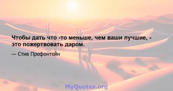 Чтобы дать что -то меньше, чем ваши лучшие, - это пожертвовать даром.