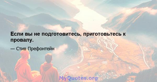 Если вы не подготовитесь, приготовьтесь к провалу.