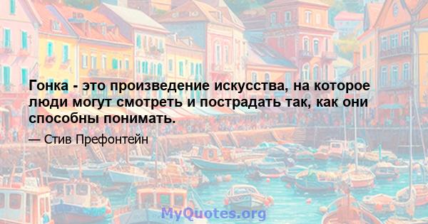 Гонка - это произведение искусства, на которое люди могут смотреть и пострадать так, как они способны понимать.