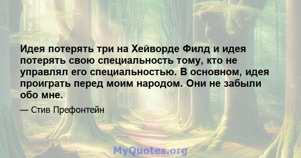 Идея потерять три на Хейворде Филд и идея потерять свою специальность тому, кто не управлял его специальностью. В основном, идея проиграть перед моим народом. Они не забыли обо мне.