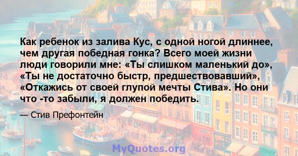 Как ребенок из залива Кус, с одной ногой длиннее, чем другая победная гонка? Всего моей жизни люди говорили мне: «Ты слишком маленький до», «Ты не достаточно быстр, предшествовавший», «Откажись от своей глупой мечты