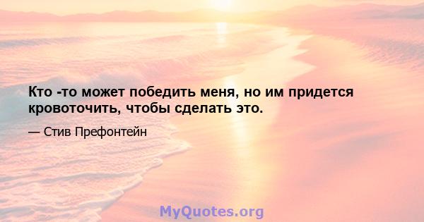 Кто -то может победить меня, но им придется кровоточить, чтобы сделать это.